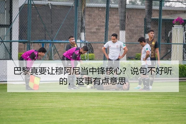 巴黎真要让穆阿尼当中锋核心？说句不好听的，这事有点意思