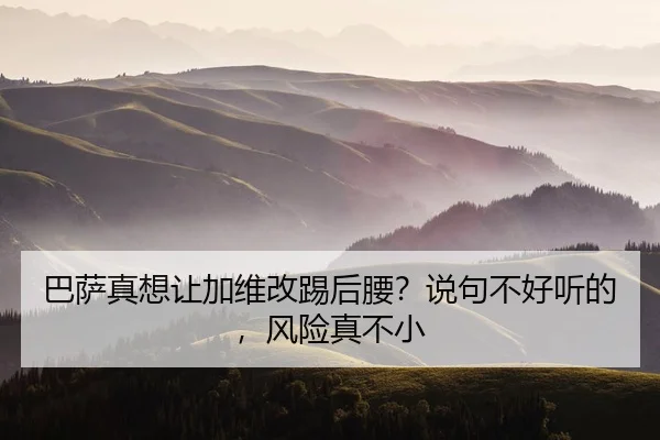 巴萨真想让加维改踢后腰？说句不好听的，风险真不小