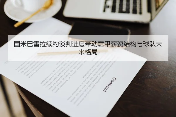 国米巴雷拉续约谈判进度牵动意甲薪资结构与球队未来格局
