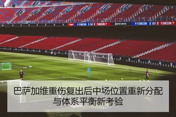 巴萨加维重伤复出后中场位置重新分配与体系平衡新考验