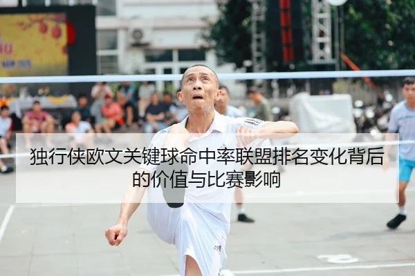 独行侠欧文关键球命中率联盟排名变化背后的价值与比赛影响