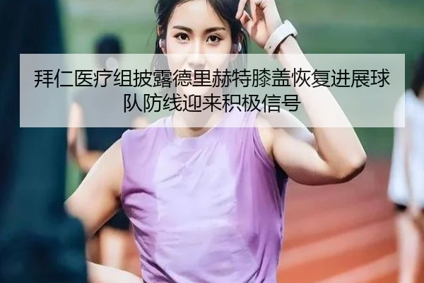 拜仁医疗组披露德里赫特膝盖恢复进展球队防线迎来积极信号
