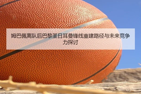 姆巴佩离队后巴黎圣日耳曼锋线重建路径与未来竞争力探讨