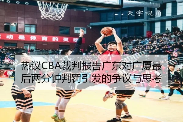 热议CBA裁判报告广东对广厦最后两分钟判罚引发的争议与思考