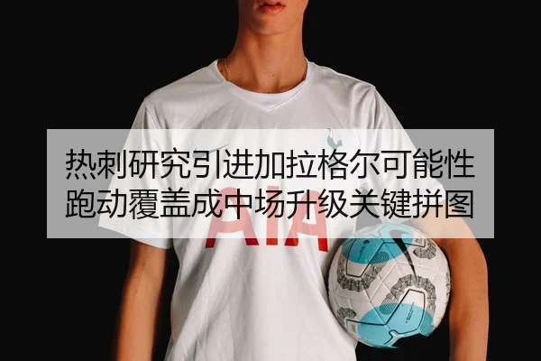 热刺研究引进加拉格尔可能性 跑动覆盖成中场升级关键拼图